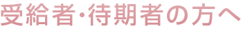 受給者・待期者の方へ